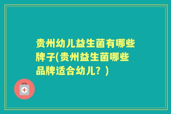 贵州幼儿益生菌有哪些牌子(贵州益生菌哪些品牌适合幼儿?) 贵州幼儿益生菌有哪些牌子(贵州益生菌哪些品牌适合幼儿?)