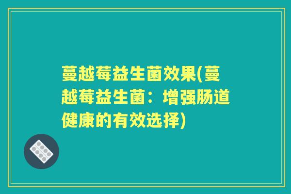 蔓越莓益生菌效果(蔓越莓益生菌:增强肠道健康的有效选择) 蔓越莓益生菌效果(蔓越莓益生菌:增强肠道健康的有效选择)