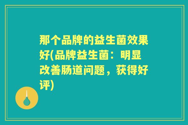 那个品牌的益生菌效果好(品牌益生菌：明显改善肠道问题，获得好评)