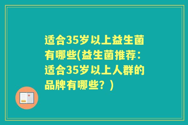 适合35岁以上益生菌有哪些(益生菌推荐:适合35岁以上人群的品牌有哪些?) 适合35岁以上益生菌有哪些(益生菌推荐:适合35岁以上人群的品牌有哪些?)