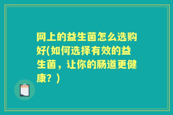 网上的益生菌怎么选购好(如何选择有效的益生菌,让你的肠道更健康?) 网上的益生菌怎么选购好(如何选择有效的益生菌,让你的肠道更健康?)