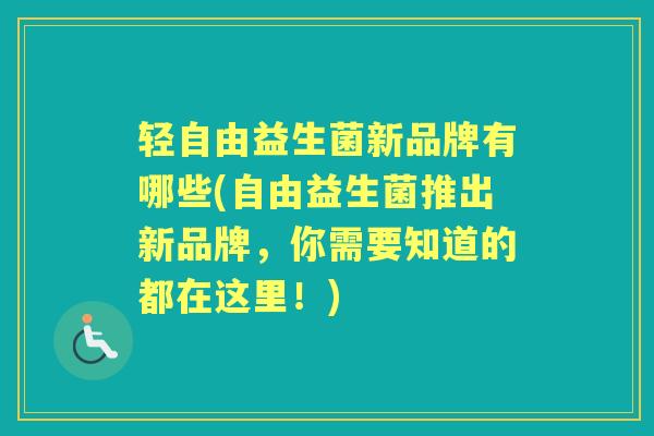 轻自由益生菌新品牌有哪些(自由益生菌推出新品牌,你需要知道的都在这里!) 轻自由益生菌新品牌有哪些(自由益生菌推出新品牌,你需要知道的都在这里!)
