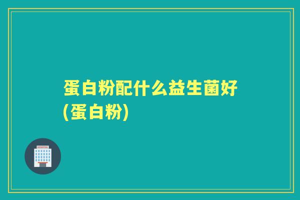 蛋白粉配什么益生菌好(蛋白粉)
