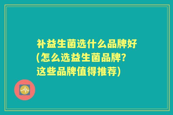 补益生菌选什么品牌好(怎么选益生菌品牌?这些品牌值得推荐) 补益生菌选什么品牌好(怎么选益生菌品牌?这些品牌值得推荐)