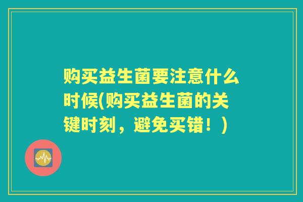 购买益生菌要注意什么时候(购买益生菌的关键时刻,避免买错!) 购买益生菌要注意什么时候(购买益生菌的关键时刻,避免买错!)