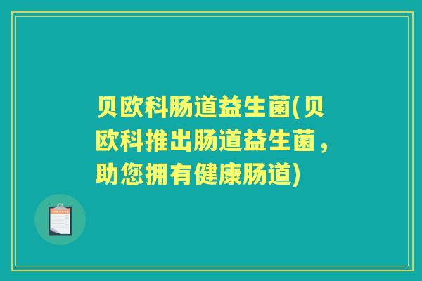 贝欧科肠道益生菌(贝欧科推出肠道益生菌,助您拥有健康肠道) 贝欧科肠道益生菌(贝欧科推出肠道益生菌,助您拥有健康肠道)