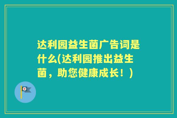 达利园益生菌广告词是什么(达利园推出益生菌,助您健康成长!) 达利园益生菌广告词是什么(达利园推出益生菌,助您健康成长!)