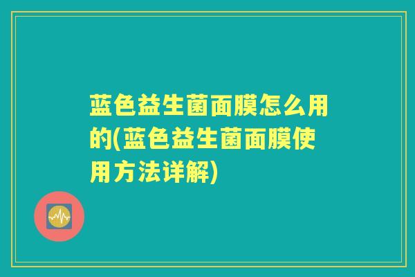 蓝色益生菌面膜怎么用的(蓝色益生菌面膜使用方法详解) 蓝色益生菌面膜怎么用的(蓝色益生菌面膜使用方法详解)