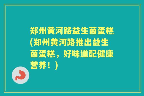 郑州黄河路益生菌蛋糕(郑州黄河路推出益生菌蛋糕,好味道配健康营养!) 郑州黄河路益生菌蛋糕(郑州黄河路推出益生菌蛋糕,好味道配健康营养!)
