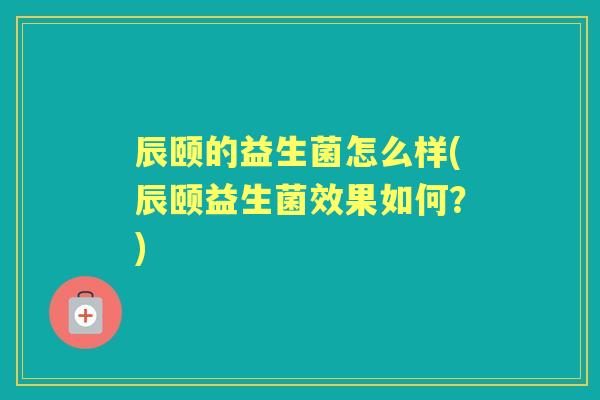 辰颐的益生菌怎么样(辰颐益生菌效果如何？)