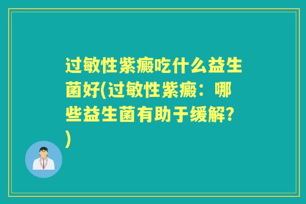 性紫癜吃什么益生菌好(性紫癜：哪些益生菌有助于缓解？)