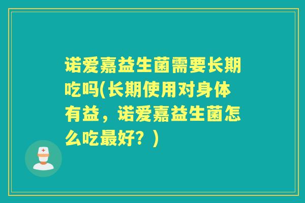 诺爱嘉益生菌需要长期吃吗(长期使用对身体有益，诺爱嘉益生菌怎么吃好？)