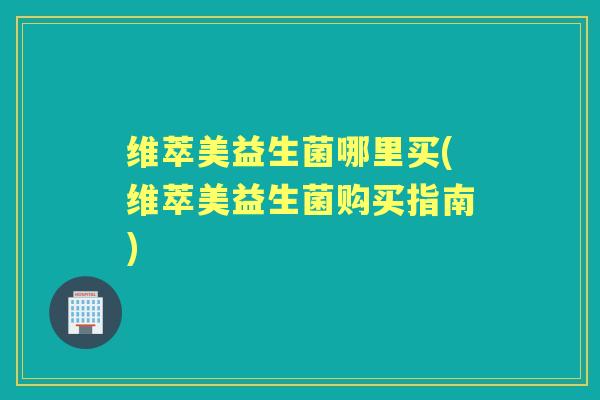 维萃美益生菌哪里买(维萃美益生菌购买指南)