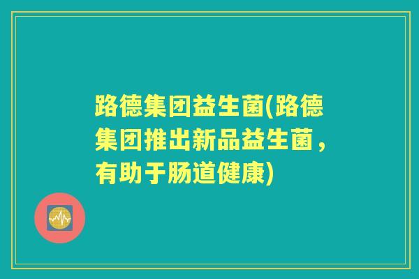 路德集团益生菌(路德集团推出新品益生菌,有助于肠道健康) 路德集团益生菌(路德集团推出新品益生菌,有助于肠道健康)