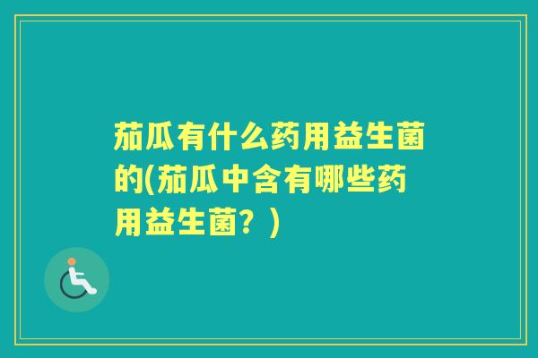 茄瓜有什么药用益生菌的(茄瓜中含有哪些药用益生菌?) 茄瓜有什么药用益生菌的(茄瓜中含有哪些药用益生菌?)