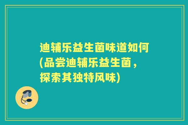 迪辅乐益生菌味道如何(品尝迪辅乐益生菌，探索其独特风味)