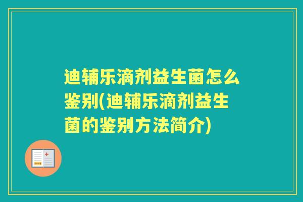 迪辅乐滴剂益生菌怎么鉴别(迪辅乐滴剂益生菌的鉴别方法简介)