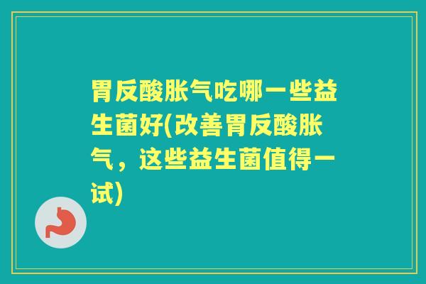 胃反酸吃哪一些益生菌好(改善胃反酸,这些益生菌值得一试) 胃反酸吃哪一些益生菌好(改善胃反酸,这些益生菌值得一试)