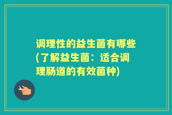 调理性的益生菌有哪些(了解益生菌:适合调理肠道的有效菌种) 调理性的益生菌有哪些(了解益生菌:适合调理肠道的有效菌种)