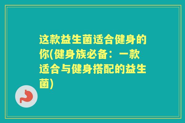 这款益生菌适合健身的你(健身族必备:一款适合与健身搭配的益生菌) 这款益生菌适合健身的你(健身族必备:一款适合与健身搭配的益生菌)