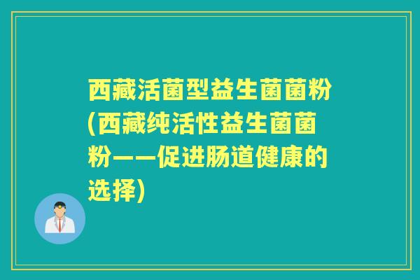 西藏活菌型益生菌菌粉(西藏纯活性益生菌菌粉——促进肠道健康的选择)