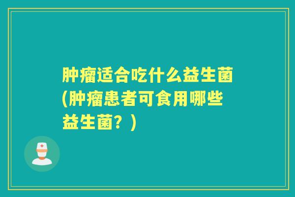 适合吃什么益生菌(患者可食用哪些益生菌?) 适合吃什么益生菌(患者可食用哪些益生菌?)
