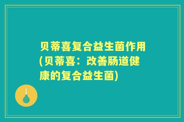 贝蒂喜复合益生菌作用(贝蒂喜：改善肠道健康的复合益生菌)