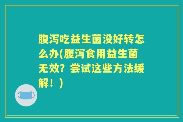 吃益生菌没好转怎么办(食用益生菌无效?尝试这些方法缓解!) 吃益生菌没好转怎么办(食用益生菌无效?尝试这些方法缓解!)