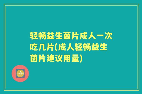 轻畅益生菌片成人一次吃几片(成人轻畅益生菌片建议用量) 轻畅益生菌片成人一次吃几片(成人轻畅益生菌片建议用量)