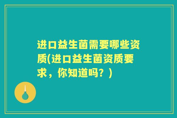 进口益生菌需要哪些资质(进口益生菌资质要求,你知道吗?) 进口益生菌需要哪些资质(进口益生菌资质要求,你知道吗?)