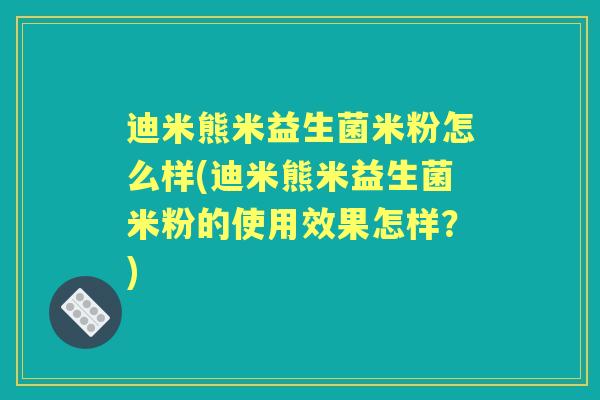 迪米熊米益生菌米粉怎么样(迪米熊米益生菌米粉的使用效果怎样?) 迪米熊米益生菌米粉怎么样(迪米熊米益生菌米粉的使用效果怎样?)