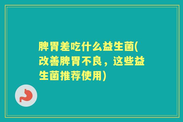 脾胃差吃什么益生菌(改善脾胃不良，这些益生菌推荐使用)