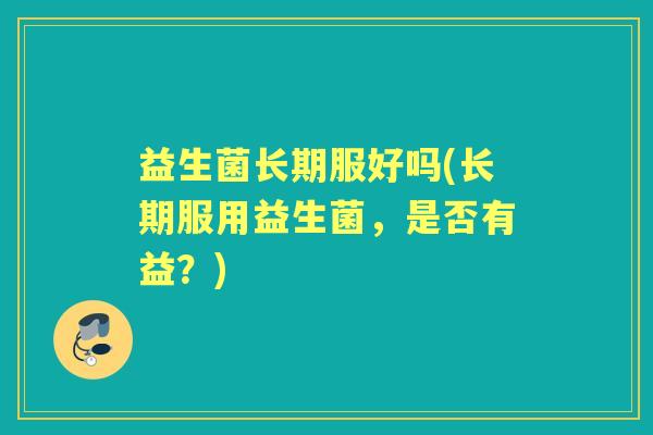 益生菌长期服好吗(长期服用益生菌,是否有益?) 益生菌长期服好吗(长期服用益生菌,是否有益?)