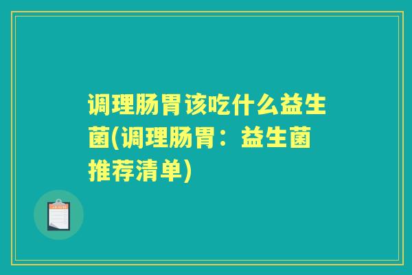 调理肠胃该吃什么益生菌(调理肠胃:益生菌推荐清单) 调理肠胃该吃什么益生菌(调理肠胃:益生菌推荐清单)