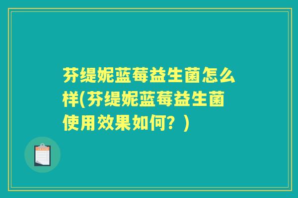 芬缇妮蓝莓益生菌怎么样(芬缇妮蓝莓益生菌使用效果如何?) 芬缇妮蓝莓益生菌怎么样(芬缇妮蓝莓益生菌使用效果如何?)