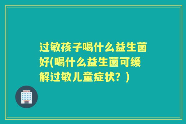孩子喝什么益生菌好(喝什么益生菌可缓解儿童症状?) 孩子喝什么益生菌好(喝什么益生菌可缓解儿童症状?)