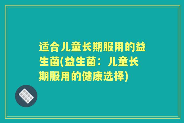 适合儿童长期服用的益生菌(益生菌:儿童长期服用的健康选择) 适合儿童长期服用的益生菌(益生菌:儿童长期服用的健康选择)