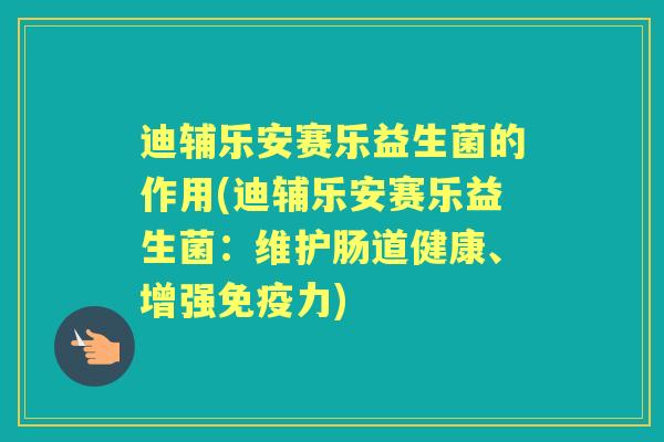 迪辅乐安赛乐益生菌的作用(迪辅乐安赛乐益生菌:维护肠道健康、增强力) 迪辅乐安赛乐益生菌的作用(迪辅乐安赛乐益生菌:维护肠道健康、增强力)