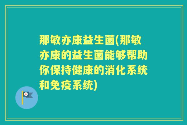 那敏亦康益生菌(那敏亦康的益生菌能够帮助你保持健康的消化系统和系统) 那敏亦康益生菌(那敏亦康的益生菌能够帮助你保持健康的消化系统和系统)