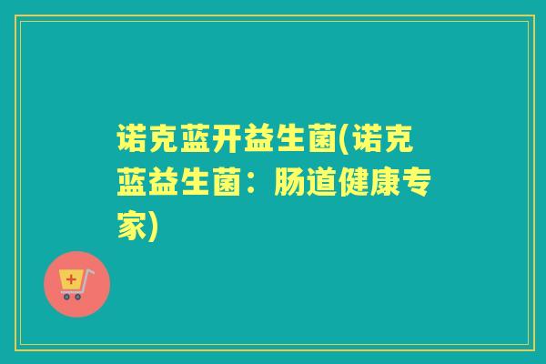 诺克蓝开益生菌(诺克蓝益生菌:肠道健康专家) 诺克蓝开益生菌(诺克蓝益生菌:肠道健康专家)