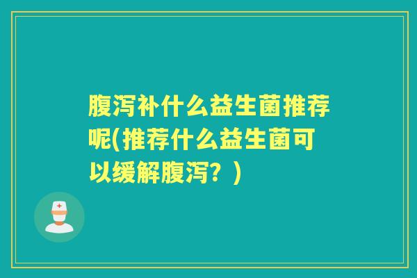 补什么益生菌推荐呢(推荐什么益生菌可以缓解?) 补什么益生菌推荐呢(推荐什么益生菌可以缓解?)