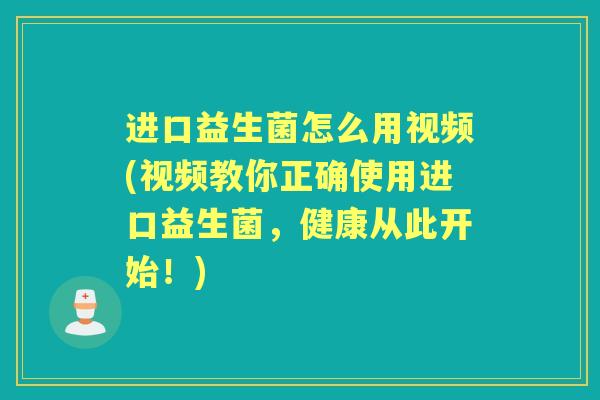 进口益生菌怎么用视频(视频教你正确使用进口益生菌,健康从此开始!) 进口益生菌怎么用视频(视频教你正确使用进口益生菌,健康从此开始!)