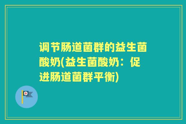 调节肠道菌群的益生菌酸奶(益生菌酸奶：促进肠道菌群平衡)
