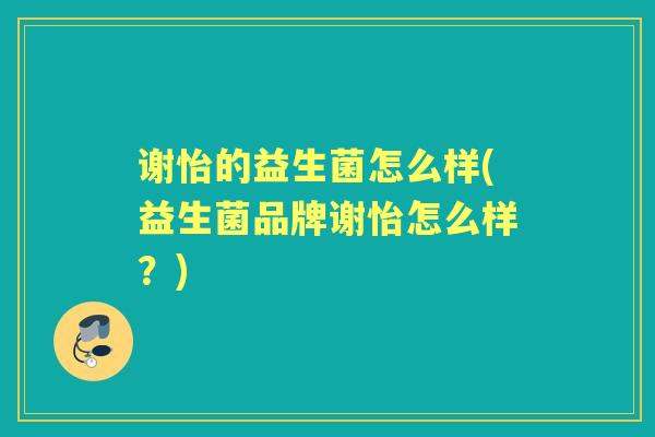 谢怡的益生菌怎么样(益生菌品牌谢怡怎么样?) 谢怡的益生菌怎么样(益生菌品牌谢怡怎么样?)