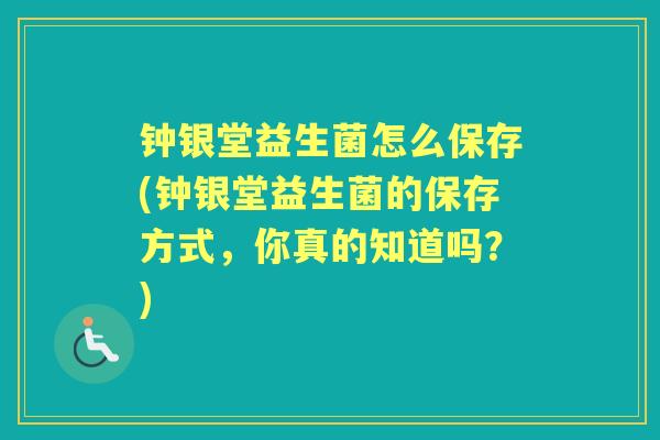 钟银堂益生菌怎么保存(钟银堂益生菌的保存方式,你真的知道吗?) 钟银堂益生菌怎么保存(钟银堂益生菌的保存方式,你真的知道吗?)