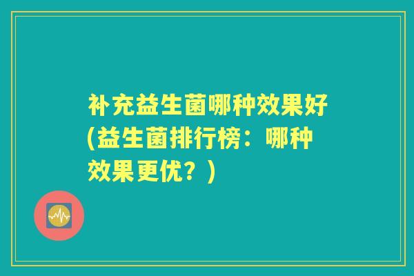补充益生菌哪种效果好(益生菌排行榜:哪种效果更优?) 补充益生菌哪种效果好(益生菌排行榜:哪种效果更优?)
