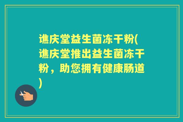 谯庆堂益生菌冻干粉(谯庆堂推出益生菌冻干粉，助您拥有健康肠道)