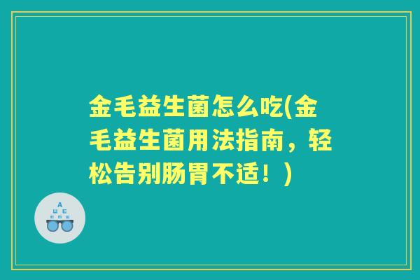 金毛益生菌怎么吃(金毛益生菌用法指南,轻松告别肠胃不适!) 金毛益生菌怎么吃(金毛益生菌用法指南,轻松告别肠胃不适!)