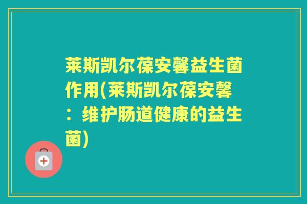 莱斯凯尔葆安馨益生菌作用(莱斯凯尔葆安馨:维护肠道健康的益生菌) 莱斯凯尔葆安馨益生菌作用(莱斯凯尔葆安馨:维护肠道健康的益生菌)
