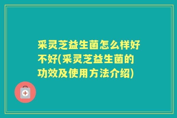 采灵芝益生菌怎么样好不好(采灵芝益生菌的功效及使用方法介绍) 采灵芝益生菌怎么样好不好(采灵芝益生菌的功效及使用方法介绍)